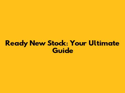 Ready New Stock: Your Ultimate Guide