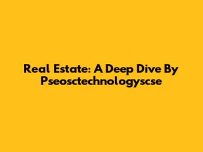 Real Estate: A Deep Dive By Pseosctechnologyscse