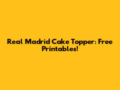 Real Madrid Cake Topper: Free Printables!
