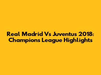 Real Madrid Vs Juventus 2018: Champions League Highlights