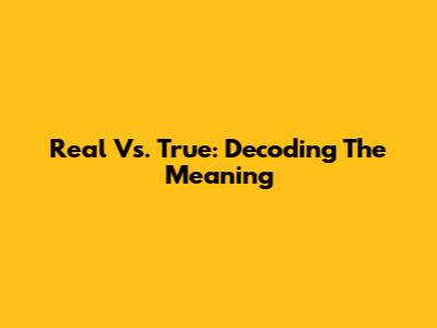 Real Vs. True: Decoding The Meaning
