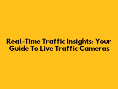 Real-Time Traffic Insights: Your Guide To Live Traffic Cameras