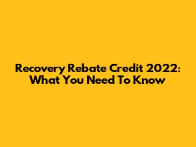 Recovery Rebate Credit 2022: What You Need To Know