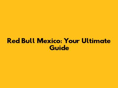 Red Bull Mexico: Your Ultimate Guide