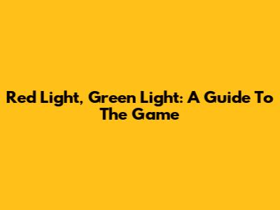 Red Light, Green Light: A Guide To The Game