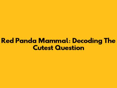 Red Panda Mammal: Decoding The Cutest Question
