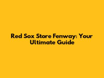 Red Sox Store Fenway: Your Ultimate Guide
