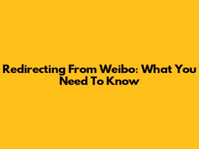 Redirecting From Weibo: What You Need To Know