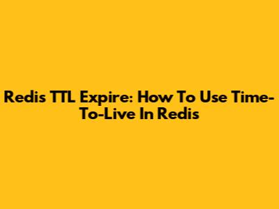 Redis TTL Expire: How To Use Time-To-Live In Redis