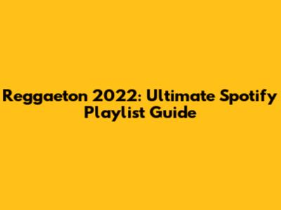 Reggaeton 2022: Ultimate Spotify Playlist Guide
