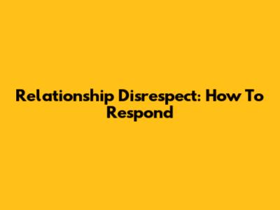 Relationship Disrespect: How To Respond