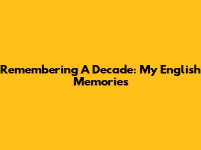Remembering A Decade: My English Memories