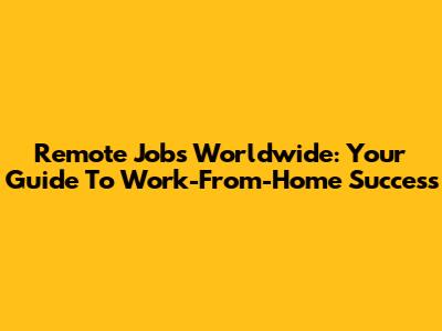 Remote Jobs Worldwide: Your Guide To Work-From-Home Success
