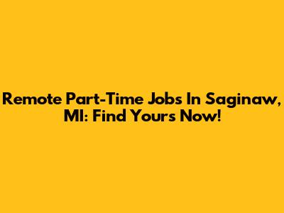 Remote Part-Time Jobs In Saginaw, MI: Find Yours Now!