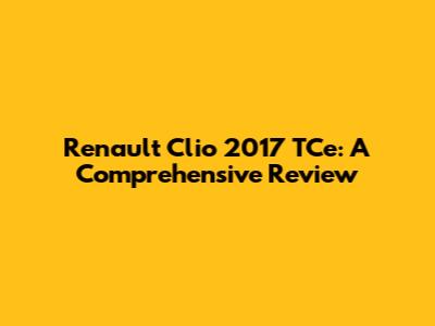 Renault Clio 2017 TCe: A Comprehensive Review