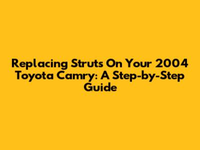 Replacing Struts On Your 2004 Toyota Camry: A Step-by-Step Guide