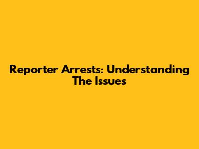 Reporter Arrests: Understanding The Issues