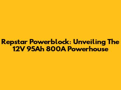 Repstar Powerblock: Unveiling The 12V 95Ah 800A Powerhouse