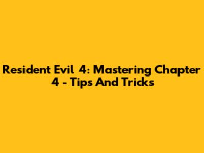 Resident Evil 4: Mastering Chapter 4 - Tips And Tricks