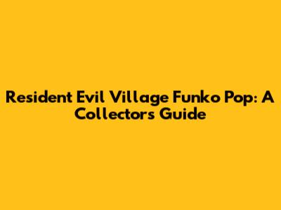 Resident Evil Village Funko Pop: A Collector's Guide