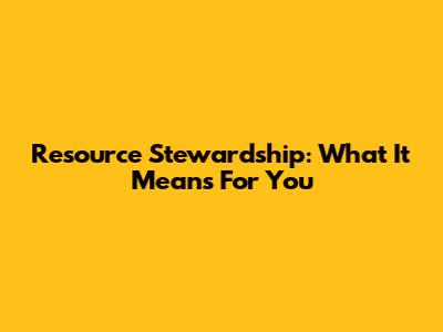 Resource Stewardship: What It Means For You