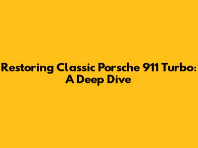 Restoring Classic Porsche 911 Turbo: A Deep Dive