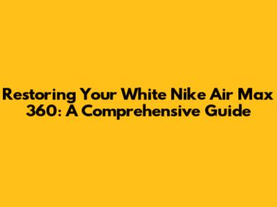 Restoring Your White Nike Air Max 360: A Comprehensive Guide