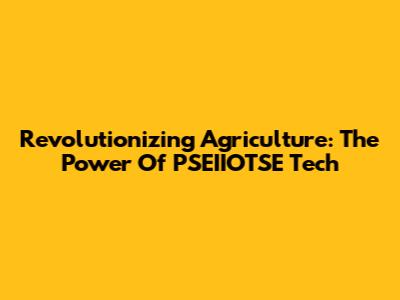Revolutionizing Agriculture: The Power Of PSEIIOTSE Tech