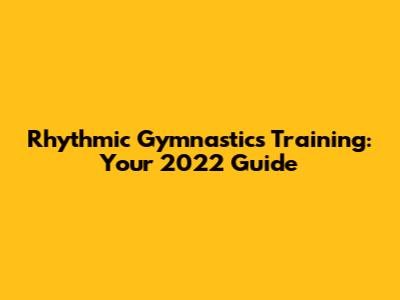 Rhythmic Gymnastics Training: Your 2022 Guide