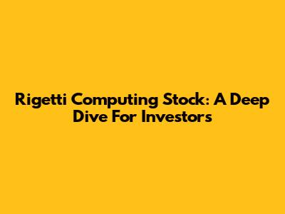 Rigetti Computing Stock: A Deep Dive For Investors