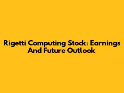 Rigetti Computing Stock: Earnings And Future Outlook