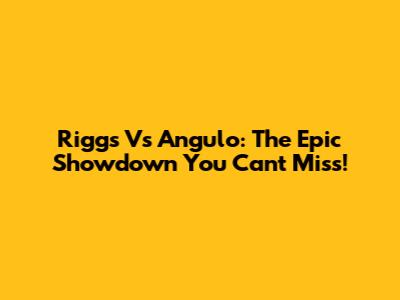 Riggs Vs Angulo: The Epic Showdown You Can't Miss!