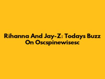 Rihanna And Jay-Z: Today's Buzz On Oscspinewisesc