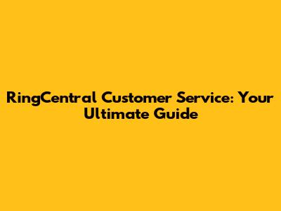 RingCentral Customer Service: Your Ultimate Guide
