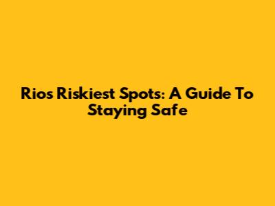 Rio's Riskiest Spots: A Guide To Staying Safe