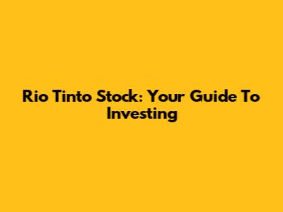Rio Tinto Stock: Your Guide To Investing