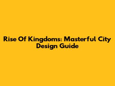 Rise Of Kingdoms: Masterful City Design Guide