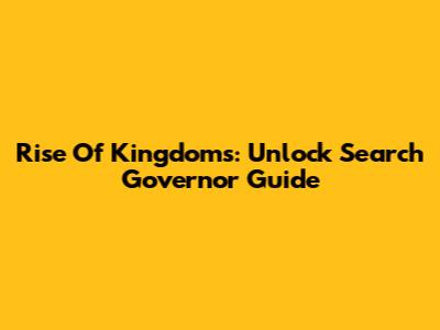 Rise Of Kingdoms: Unlock Search Governor Guide