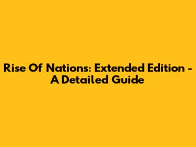 Rise Of Nations: Extended Edition - A Detailed Guide