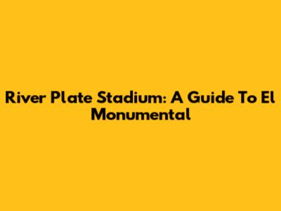 River Plate Stadium: A Guide To El Monumental