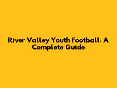 River Valley Youth Football: A Complete Guide