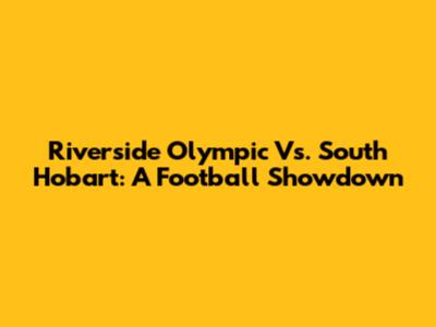 Riverside Olympic Vs. South Hobart: A Football Showdown