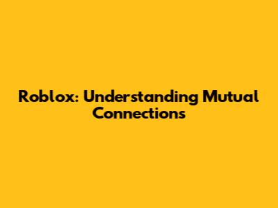 Roblox: Understanding Mutual Connections