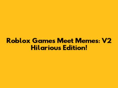 Roblox Games Meet Memes: V2 Hilarious Edition!