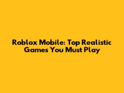 Roblox Mobile: Top Realistic Games You Must Play
