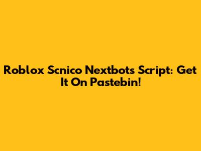 Roblox Scnico Nextbots Script: Get It On Pastebin!