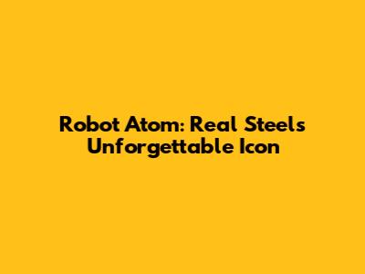 Robot Atom: Real Steel's Unforgettable Icon