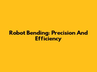 Robot Bending: Precision And Efficiency