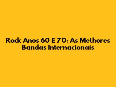 Rock Anos 60 E 70: As Melhores Bandas Internacionais