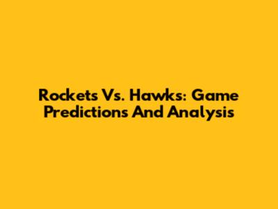 Rockets Vs. Hawks: Game Predictions And Analysis